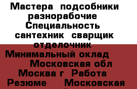  Мастера, подсобники, разнорабочие › Специальность ­ сантехник, сварщик, отделочник › Минимальный оклад ­ 1 500 - Московская обл., Москва г. Работа » Резюме   . Московская обл.